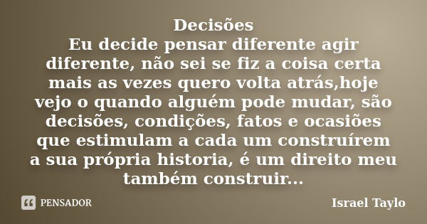 Decisões Eu decide pensar diferente agir diferente, não sei se fiz a coisa certa mais as vezes quero volta atrás,hoje vejo o quando alguém pode mudar, são decis... Frase de Israel Taylo.