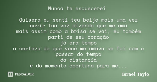 Nunca te esquecerei Quisera eu senti teu beijo mais uma vez ouvir tua voz dizendo que me ama mais assim como a brisa se vai, eu também parti de seu coração já e... Frase de Israel Taylo.