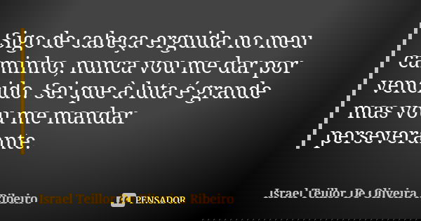 Sigo de cabeça erguida no meu caminho, nunca vou me dar por vencido. Sei que à luta é grande mas vou me mandar perseverante.... Frase de Israel Teillor De Oliveira Ribeiro.