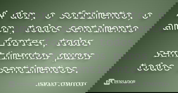A dor, o sofrimento, o amor, todos sentimento fortes, todos sentimentos puros todos sentimentos.... Frase de ISRAEL TIMOTEO.
