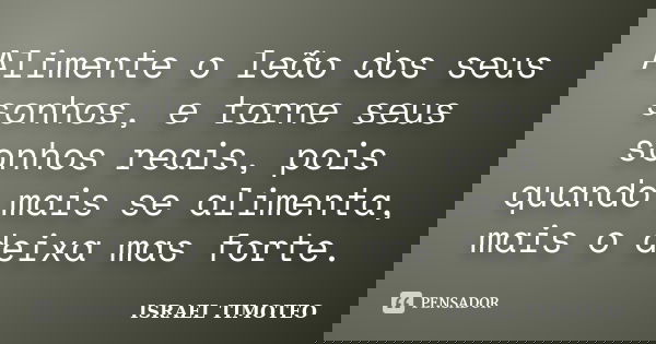 Alimente o leão dos seus sonhos, e torne seus sonhos reais, pois quando mais se alimenta, mais o deixa mas forte.... Frase de ISRAEL TIMOTEO.
