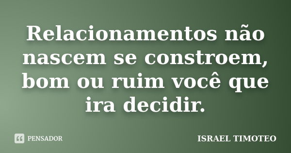 Relacionamentos não nascem se constroem, bom ou ruim você que ira decidir.... Frase de ISRAEL TIMOTEO.