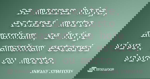 se morrer hoje, estarei morto amanham, se hoje vivo, amanham estarei vivo ou morto.... Frase de ISRAEL TIMOTEO.