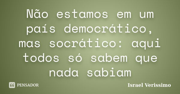 Não estamos em um país democrático, mas socrático: aqui todos só sabem que nada sabiam... Frase de Israel Verissimo.