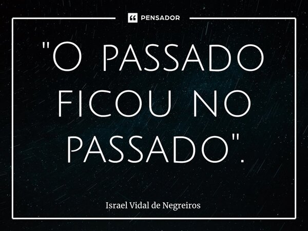 ⁠"O passado ficou no passado".... Frase de Israel Vidal de Negreiros.