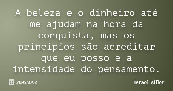 A beleza e o dinheiro até me ajudam na hora da conquista, mas os principios são acreditar que eu posso e a intensidade do pensamento.... Frase de Israel Ziller.