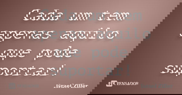 Cada um tem apenas aquilo que pode suportar!... Frase de Israel Ziller.