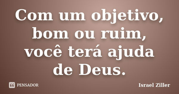 Com um objetivo, bom ou ruim, você terá ajuda de Deus.... Frase de Israel Ziller.