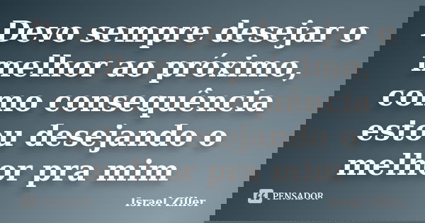 Devo sempre desejar o melhor ao próximo, como consequência estou desejando o melhor pra mim... Frase de Israel Ziller.