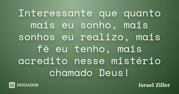 Interessante que quanto mais eu sonho, mais sonhos eu realizo, mais fé eu tenho, mais acredito nesse mistério chamado Deus!... Frase de Israel Ziller.