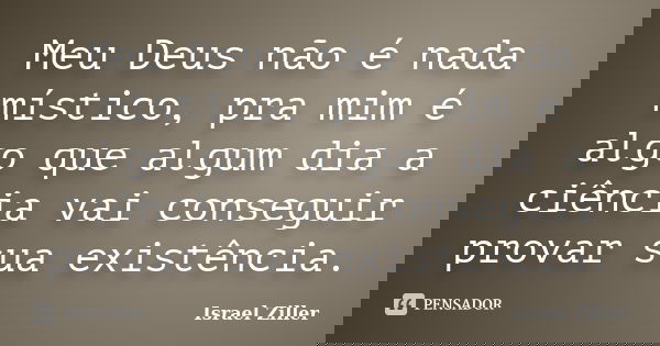 Meu Deus não é nada místico, pra mim é algo que algum dia a ciência vai conseguir provar sua existência.... Frase de Israel Ziller.