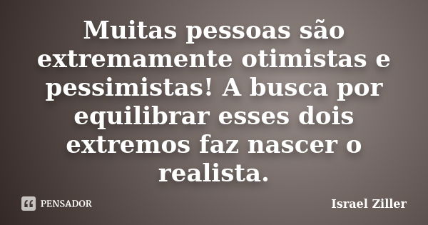 Muitas pessoas são extremamente otimistas e pessimistas! A busca por equilibrar esses dois extremos faz nascer o realista.... Frase de Israel Ziller.