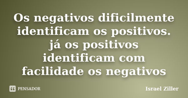 Os negativos dificilmente identificam os positivos. já os positivos identificam com facilidade os negativos... Frase de Israel Ziller.