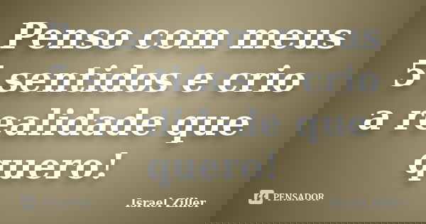 Penso com meus 5 sentidos e crio a realidade que quero!... Frase de Israel Ziller.