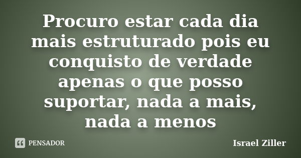 Procuro estar cada dia mais estruturado pois eu conquisto de verdade apenas o que posso suportar, nada a mais, nada a menos... Frase de Israel Ziller.