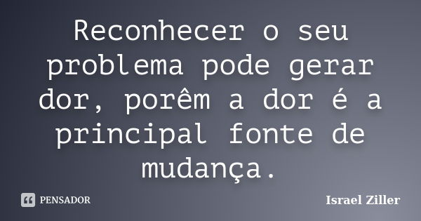 Reconhecer o seu problema pode gerar dor, porêm a dor é a principal fonte de mudança.... Frase de Israel Ziller.