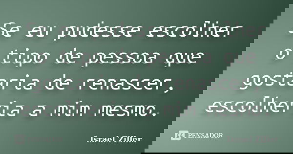 Se eu pudesse escolher o tipo de pessoa que gostaria de renascer, escolheria a mim mesmo.... Frase de Israel Ziller.
