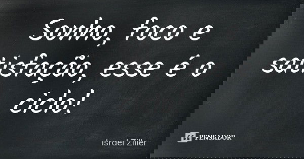 Sonho, foco e satisfação, esse é o ciclo!... Frase de Israel Ziller.