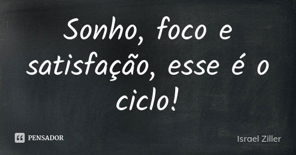 Sonho, foco e satisfação, esse é o ciclo!... Frase de Israel Ziller.