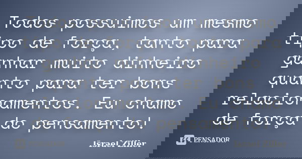 Todos possuimos um mesmo tipo de força, tanto para ganhar muito dinheiro quanto para ter bons relacionamentos. Eu chamo de força do pensamento!... Frase de Israel Ziller.