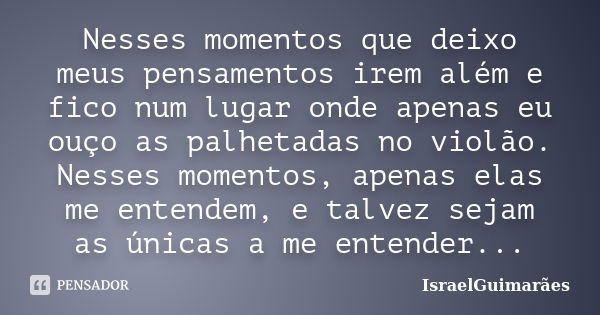 Nesses momentos que deixo meus pensamentos irem além e fico num lugar onde apenas eu ouço as palhetadas no violão. Nesses momentos, apenas elas me entendem, e t... Frase de IsraelGuimarães.