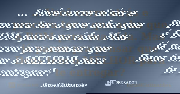 ... Você corre atrás e procura ter o que acha que é BOM para sua vida. Mas já parou pra pensar que Deus tem o MELHOR para te entregar?... Frase de IsraelGuimarães.
