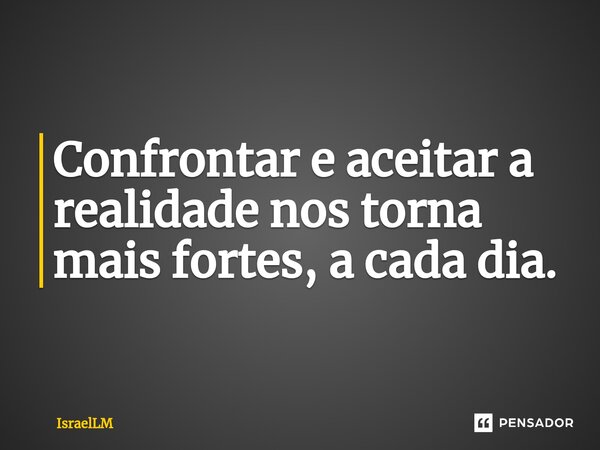 ⁠Confrontar e aceitar a realidade nos torna mais fortes, a cada dia.... Frase de IsraelLM.