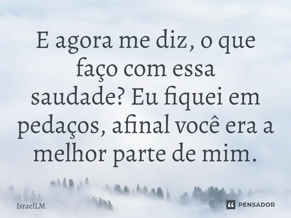 ⁠E agora me diz, o que faço com essa saudade?Eu fiquei em pedaços, afinal você era a melhor parte de mim.... Frase de IsraelLM.
