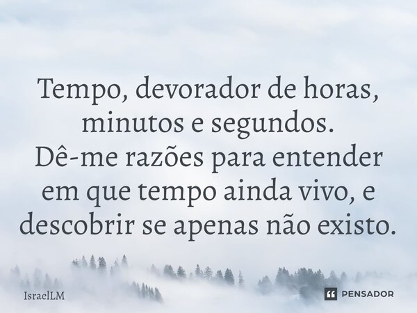 ⁠Tempo, devorador de horas, minutos e segundos. Dê-me razões para entender em que tempo ainda vivo, e descobrir se apenas não existo.... Frase de IsraelLM.