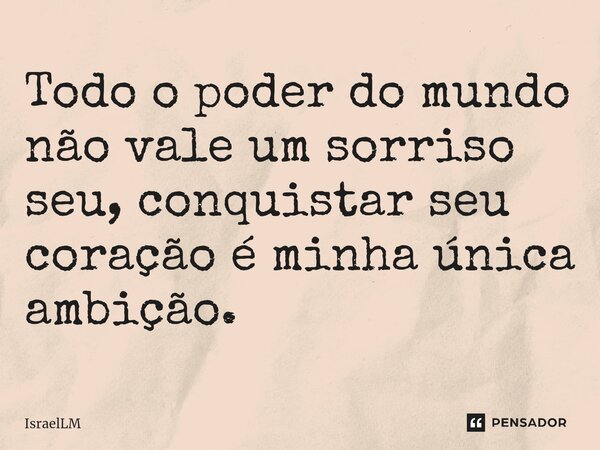 ⁠Todo o poder do mundo não vale um sorriso seu, conquistar seu coração é minha única ambição.... Frase de IsraelLM.