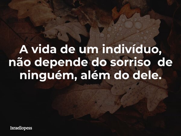 A vida de um indivíduo, não depende do sorriso de ninguém, além do dele.... Frase de israellopess.