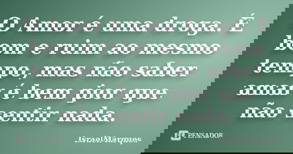 O Amor é uma droga. É bom e ruim ao mesmo tempo, mas não saber amar é bem pior que não sentir nada.... Frase de IsraelMarques.
