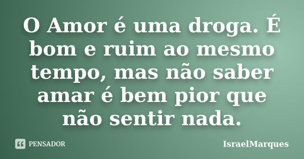 O Amor é uma droga. É bom e ruim ao mesmo tempo, mas não saber amar é bem pior que não sentir nada.... Frase de IsraelMarques.