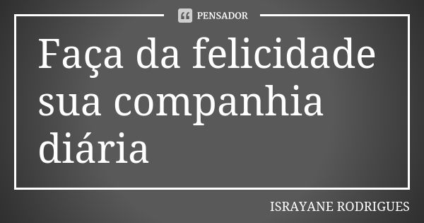 Faça da felicidade sua companhia diária... Frase de ISRAYANE RODRIGUES.