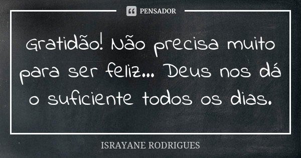 Gratidão! Não precisa muito para ser feliz... Deus nos dá o suficiente todos os dias.... Frase de ISRAYANE RODRIGUES.