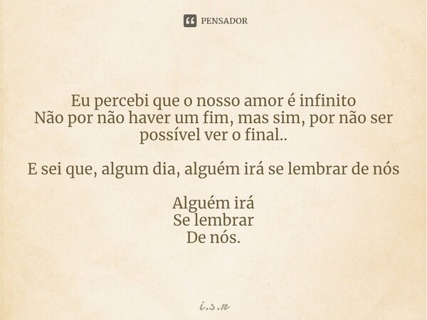 ⁠Eu percebi que o nosso amor é infinito Não por não haver um fim, mas sim, por não ser possível ver o final.. E sei que, algum dia, alguém irá se lembrar de nós... Frase de i.s.r.