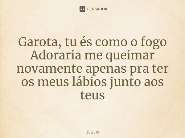 ⁠Garota, tu és como o fogo Adoraria me queimar novamente apenas pra ter os meus lábios junto aos teus... Frase de i.s.r.