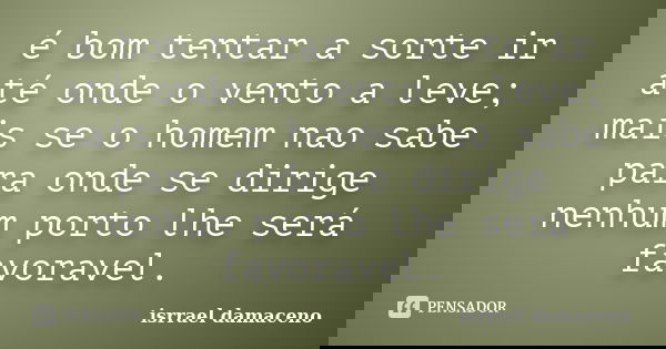 é bom tentar a sorte ir até onde o vento a leve; mais se o homem nao sabe para onde se dirige nenhum porto lhe será favoravel.... Frase de ISRRAEL DAMACENO.