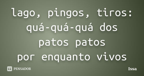 lago, pingos, tiros:
quá-quá-quá dos patos patos
por enquanto vivos... Frase de Issa.