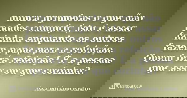 nunca prometas o que não podes cumprir, isto é assar farinha enquanto os outros fazem papa para a refeição. Quem terá refeição? É a pessoa que assa ou que cozin... Frase de issa miriano castro.