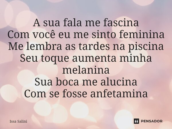 ⁠A sua fala me fascina Com você eu me sinto feminina Me lembra as tardes na piscina Seu toque aumenta minha melanina Sua boca me alucina Com se fosse anfetamina... Frase de Issa Salini.