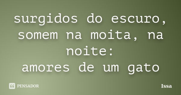 surgidos do escuro,
somem na moita, na noite:
amores de um gato... Frase de Issa.