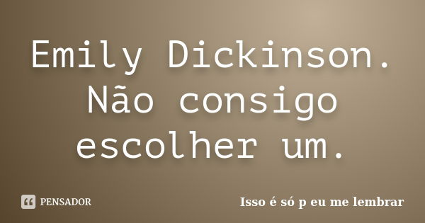 Emily Dickinson. Não consigo escolher um.... Frase de Isso é só p eu me lembrar.