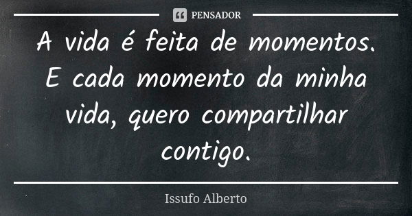 A vida é feita de momentos. E cada momento da minha vida, quero compartilhar contigo.... Frase de Issufo Alberto.