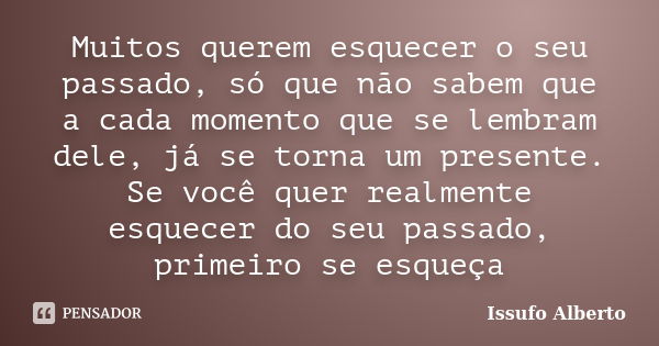 Muitos querem esquecer o seu passado, só que não sabem que a cada momento que se lembram dele, já se torna um presente. Se você quer realmente esquecer do seu p... Frase de Issufo Alberto.