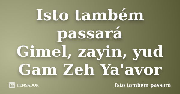 Isto também passará Gimel, zayin, yud Gam Zeh Ya'avor... Frase de Isto também passará.