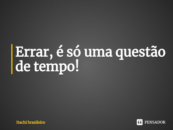 ⁠Errar, é só uma questão de tempo!⁠... Frase de Itachi brasileiro.