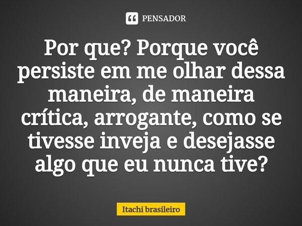 ⁠Por que? Porque você persiste em me olhar dessa maneira, de maneira crítica, arrogante, como se tivesse inveja e desejasse algo que eu nunca tive?... Frase de Itachi brasileiro.