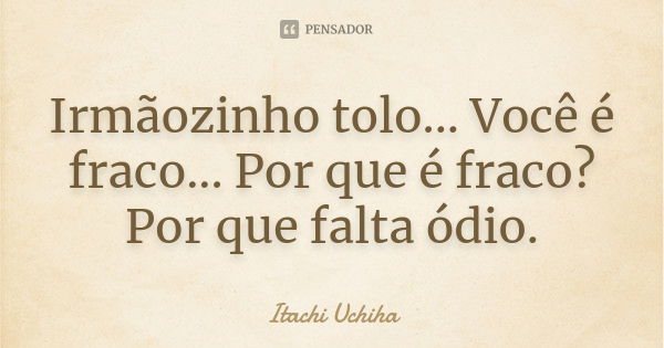 Irmãozinho tolo... Você é fraco... Por que é fraco? Por que falta ódio.... Frase de Itachi Uchiha.