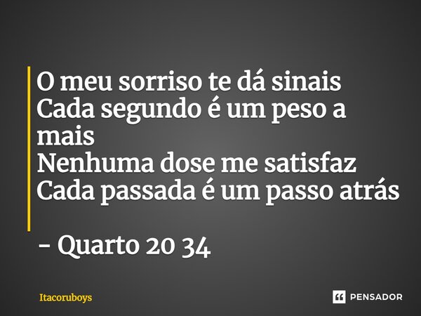 ⁠O meu sorriso te dá sinais Cada segundo é um peso a mais Nenhuma dose me satisfaz Cada passada é um passo atrás - Quarto 20 34... Frase de Itacoruboys.